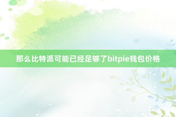 那么比特派可能已经足够了bitpie钱包价格