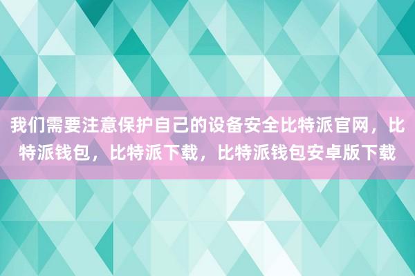 我们需要注意保护自己的设备安全比特派官网，比特派钱包，比特派下载，比特派钱包安卓版下载