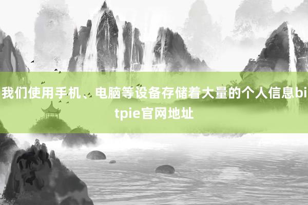 我们使用手机、电脑等设备存储着大量的个人信息bitpie官网地址