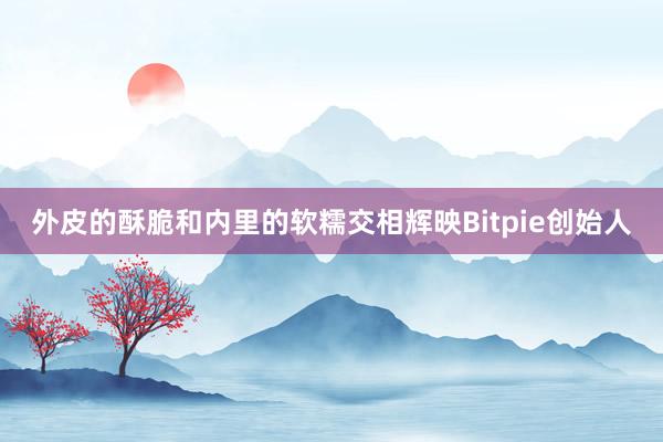 外皮的酥脆和内里的软糯交相辉映Bitpie创始人