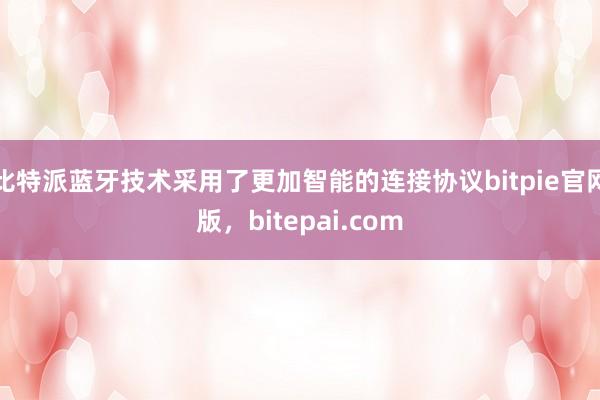 比特派蓝牙技术采用了更加智能的连接协议bitpie官网版，bitepai.com