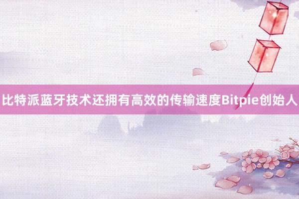 比特派蓝牙技术还拥有高效的传输速度Bitpie创始人