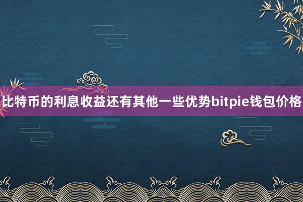 比特币的利息收益还有其他一些优势bitpie钱包价格