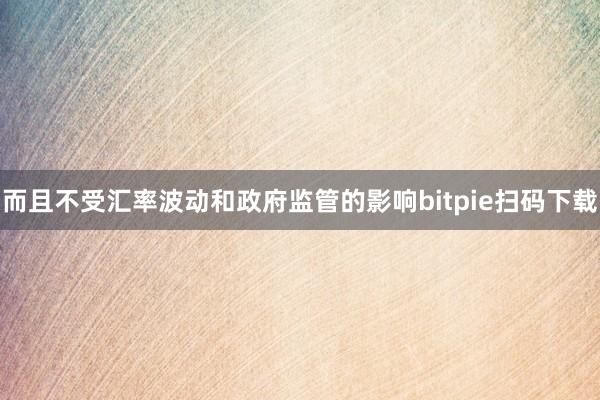 而且不受汇率波动和政府监管的影响bitpie扫码下载