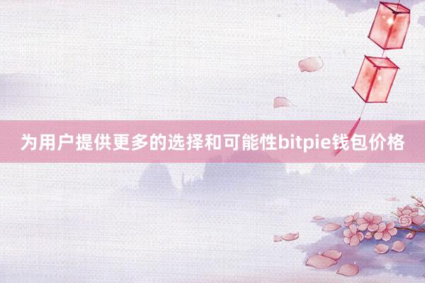 为用户提供更多的选择和可能性bitpie钱包价格