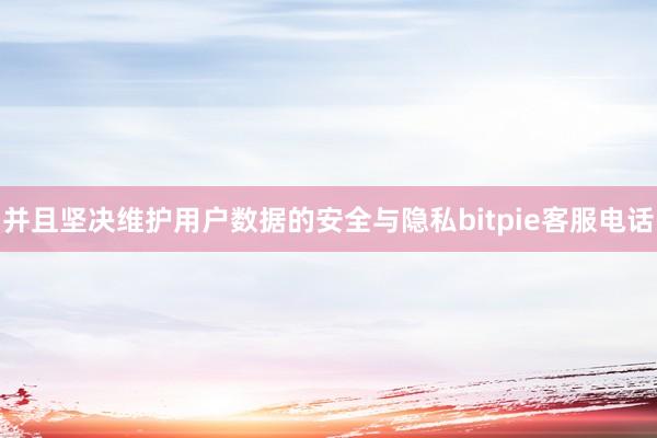 并且坚决维护用户数据的安全与隐私bitpie客服电话