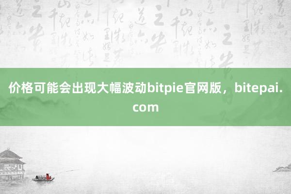 价格可能会出现大幅波动bitpie官网版，bitepai.com