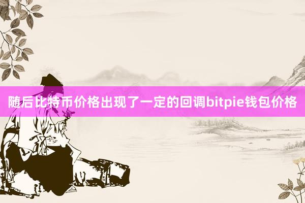 随后比特币价格出现了一定的回调bitpie钱包价格