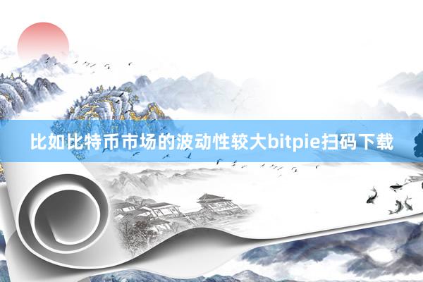 比如比特币市场的波动性较大bitpie扫码下载