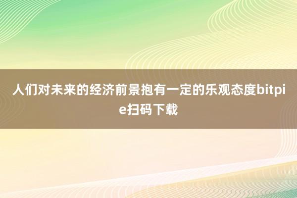 人们对未来的经济前景抱有一定的乐观态度bitpie扫码下载