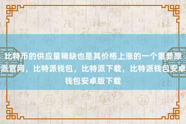 比特币的供应量稀缺也是其价格上涨的一个重要原因比特派官网，比特派钱包，比特派下载，比特派钱包安卓版下载