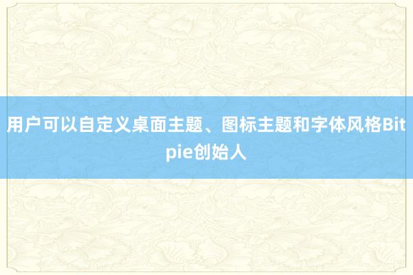 用户可以自定义桌面主题、图标主题和字体风格Bitpie创始人