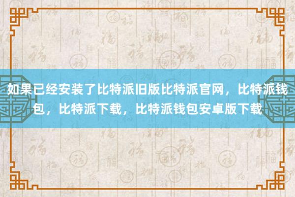 如果已经安装了比特派旧版比特派官网，比特派钱包，比特派下载，比特派钱包安卓版下载