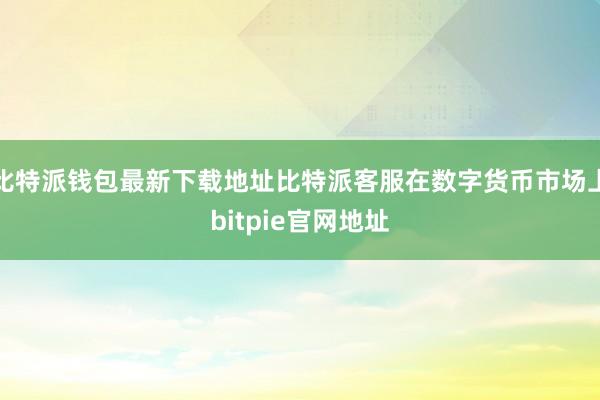 比特派钱包最新下载地址比特派客服在数字货币市场上bitpie官网地址