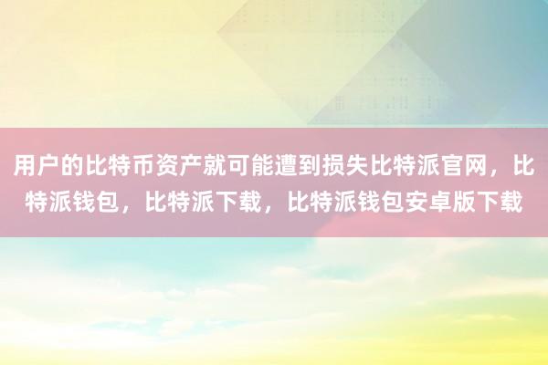 用户的比特币资产就可能遭到损失比特派官网，比特派钱包，比特派下载，比特派钱包安卓版下载