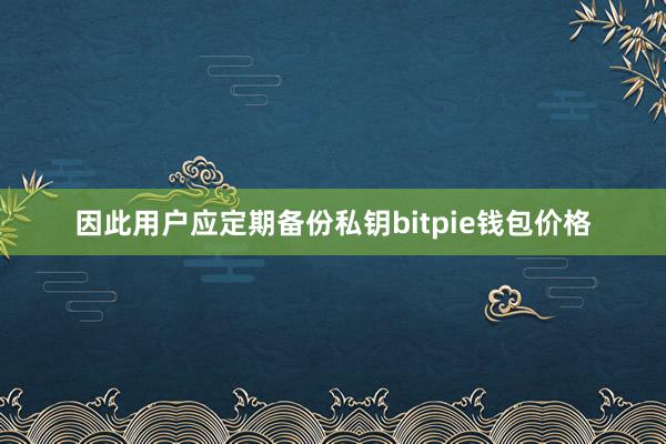 因此用户应定期备份私钥bitpie钱包价格