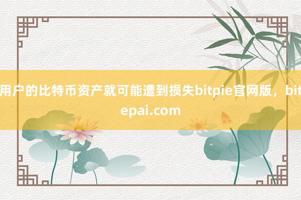 用户的比特币资产就可能遭到损失bitpie官网版，bitepai.com