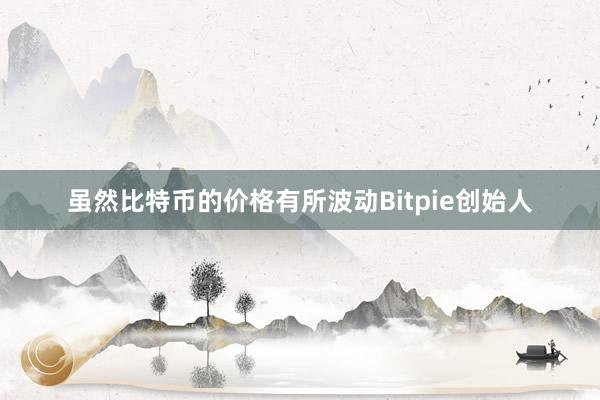 虽然比特币的价格有所波动Bitpie创始人