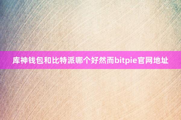 库神钱包和比特派哪个好然而bitpie官网地址