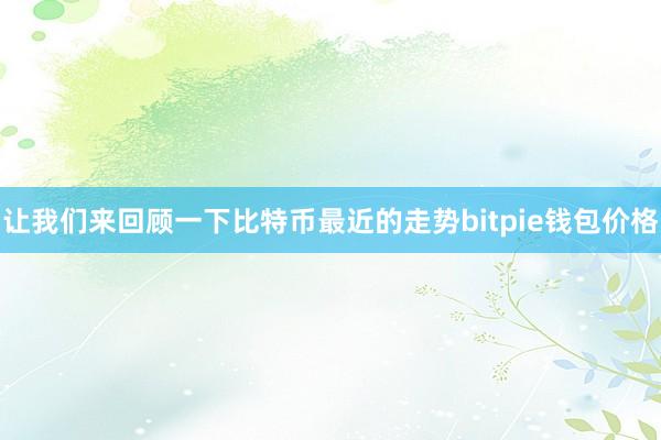 让我们来回顾一下比特币最近的走势bitpie钱包价格