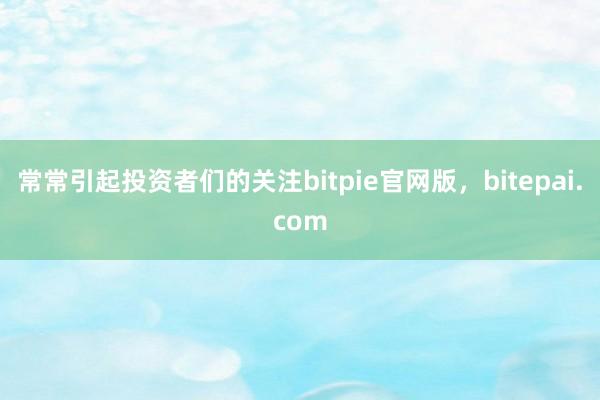 常常引起投资者们的关注bitpie官网版，bitepai.com