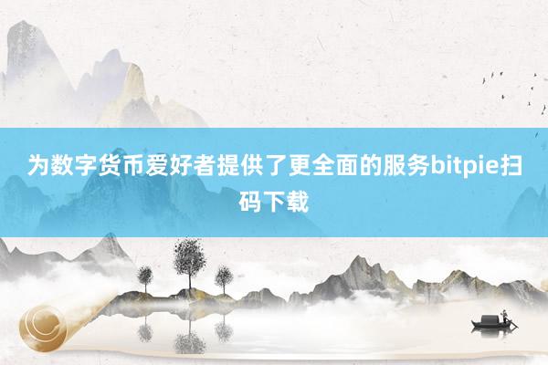 为数字货币爱好者提供了更全面的服务bitpie扫码下载