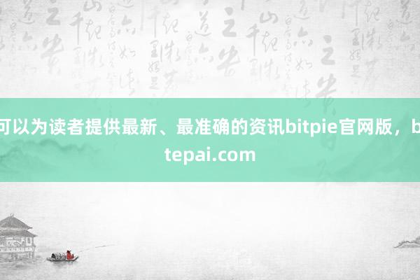 可以为读者提供最新、最准确的资讯bitpie官网版，bitepai.com