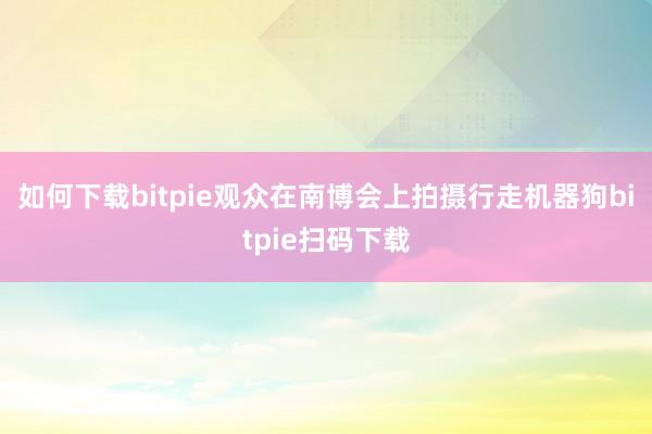 如何下载bitpie观众在南博会上拍摄行走机器狗bitpie扫码下载