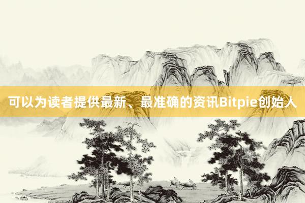 可以为读者提供最新、最准确的资讯Bitpie创始人