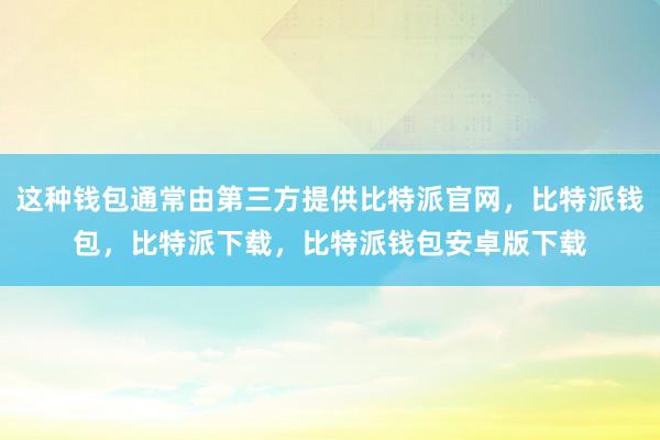 这种钱包通常由第三方提供比特派官网，比特派钱包，比特派下载，比特派钱包安卓版下载