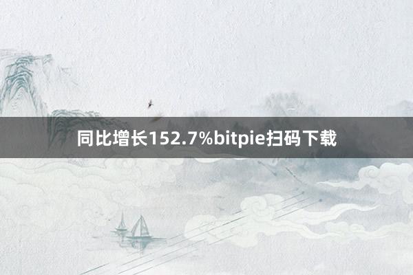 同比增长152.7%bitpie扫码下载