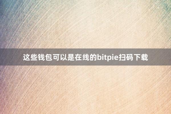 这些钱包可以是在线的bitpie扫码下载