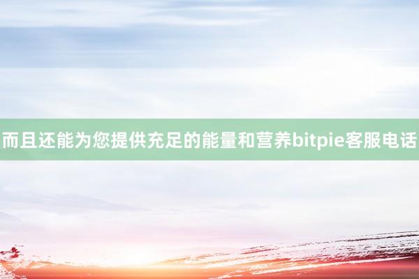 而且还能为您提供充足的能量和营养bitpie客服电话