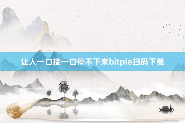 让人一口接一口停不下来bitpie扫码下载