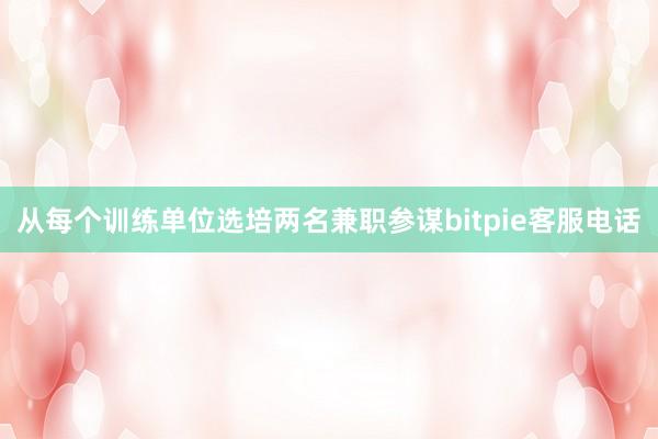 从每个训练单位选培两名兼职参谋bitpie客服电话