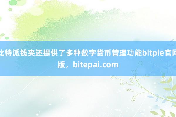 比特派钱夹还提供了多种数字货币管理功能bitpie官网版，bitepai.com