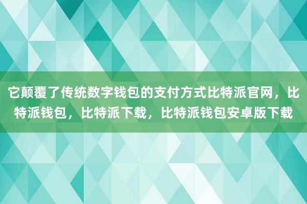 它颠覆了传统数字钱包的支付方式比特派官网，比特派钱包，比特派下载，比特派钱包安卓版下载