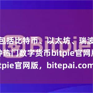 包括比特币、以太坊、瑞波币等多种热门数字货币bitpie官网版，bitepai.com