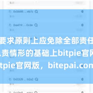 要求原则上应免除全部责任；在应免责情形的基础上bitpie官网版，bitepai.com