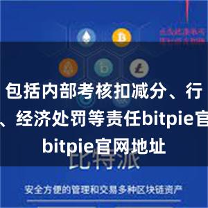 包括内部考核扣减分、行政处分、经济处罚等责任bitpie官网地址