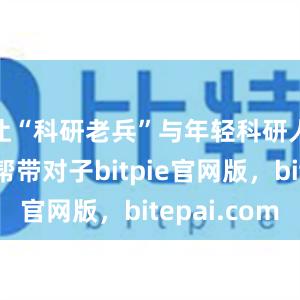 让“科研老兵”与年轻科研人员结成帮带对子bitpie官网版，bitepai.com