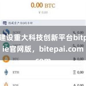 建设重大科技创新平台bitpie官网版，bitepai.com