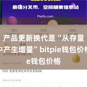 产品更新换代是“从存量中产生增量”bitpie钱包价格