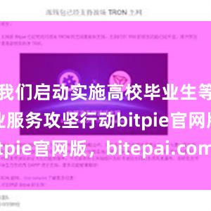 我们启动实施高校毕业生等青年就业服务攻坚行动bitpie官网版，bitepai.com