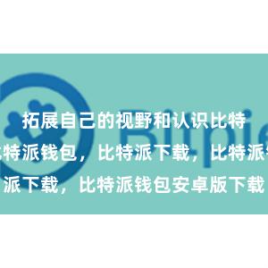 拓展自己的视野和认识比特派官网，比特派钱包，比特派下载，比特派钱包安卓版下载